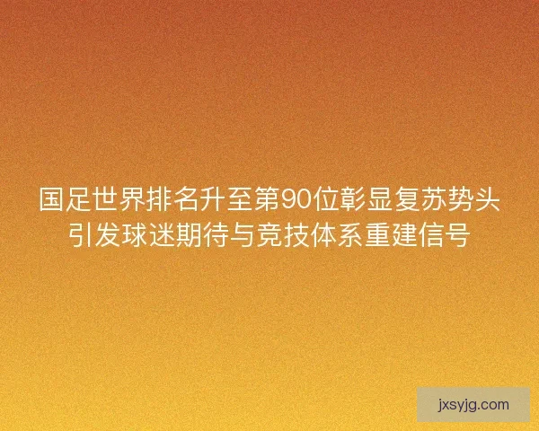 国足世界排名升至第90位彰显复苏势头引发球迷期待与竞技体系重建信号