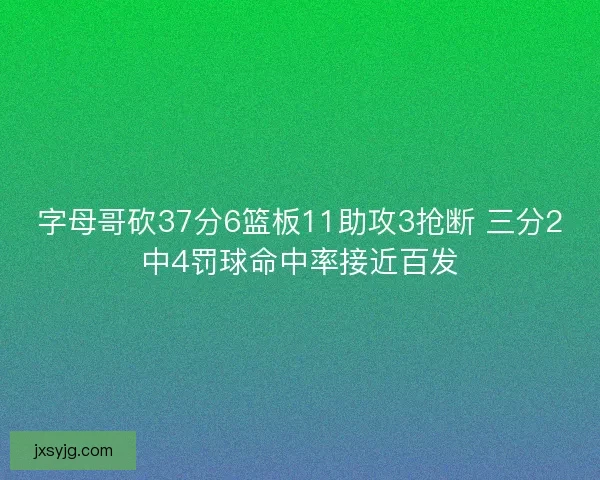 字母哥砍37分6篮板11助攻3抢断 三分2中4罚球命中率接近百发