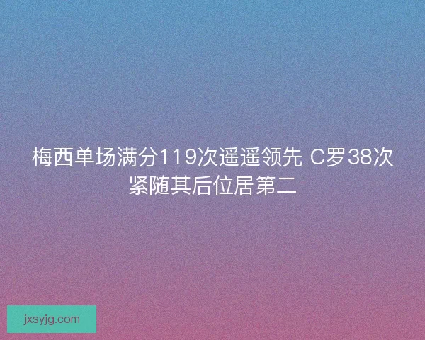 梅西单场满分119次遥遥领先 C罗38次紧随其后位居第二
