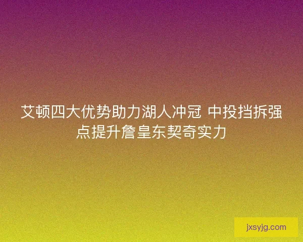 艾顿四大优势助力湖人冲冠 中投挡拆强点提升詹皇东契奇实力