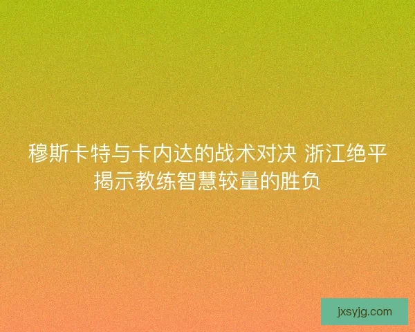 穆斯卡特与卡内达的战术对决 浙江绝平揭示教练智慧较量的胜负