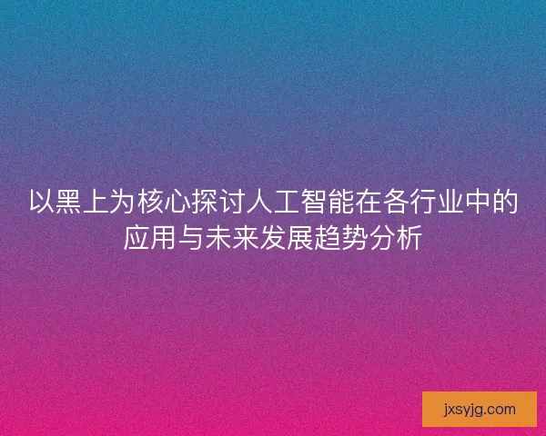 以黑上为核心探讨人工智能在各行业中的应用与未来发展趋势分析
