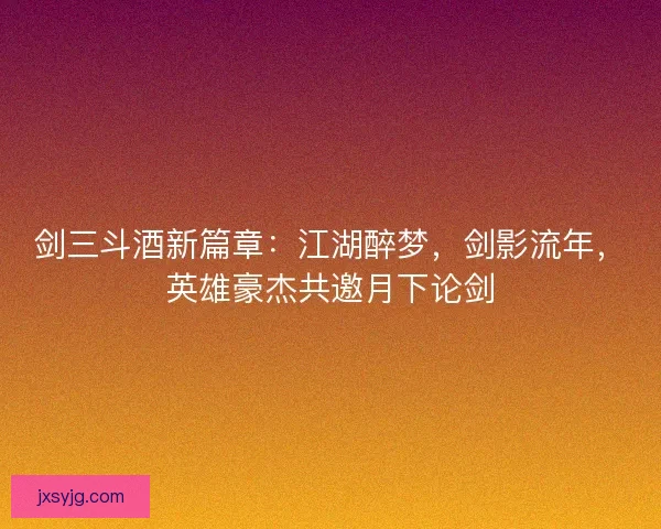 剑三斗酒新篇章：江湖醉梦，剑影流年，英雄豪杰共邀月下论剑