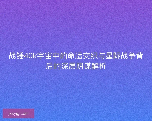 战锤40k宇宙中的命运交织与星际战争背后的深层阴谋解析