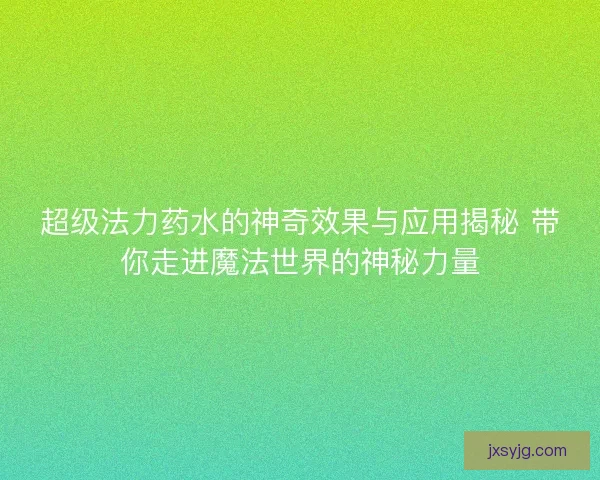 超级法力药水的神奇效果与应用揭秘 带你走进魔法世界的神秘力量