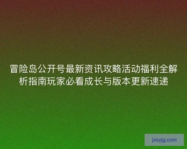 冒险岛公开号最新资讯攻略活动福利全解析指南玩家必看成长与版本更新速递
