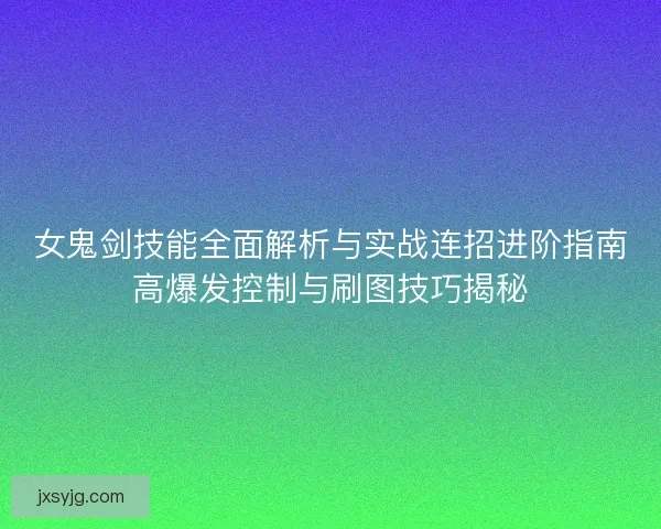 女鬼剑技能全面解析与实战连招进阶指南高爆发控制与刷图技巧揭秘