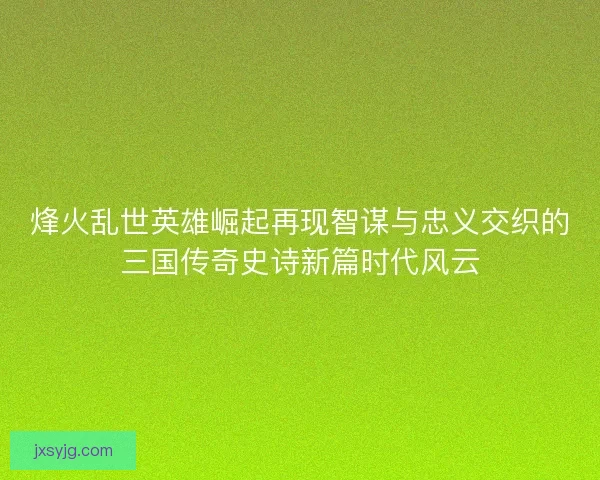 烽火乱世英雄崛起再现智谋与忠义交织的三国传奇史诗新篇时代风云