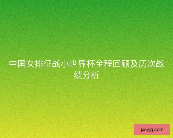 中国女排征战小世界杯全程回顾及历次战绩分析