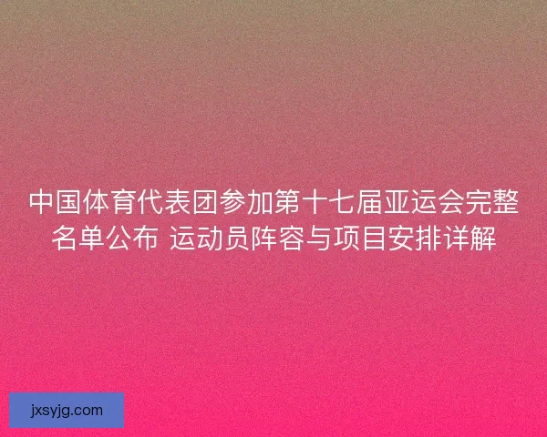中国体育代表团参加第十七届亚运会完整名单公布 运动员阵容与项目安排详解