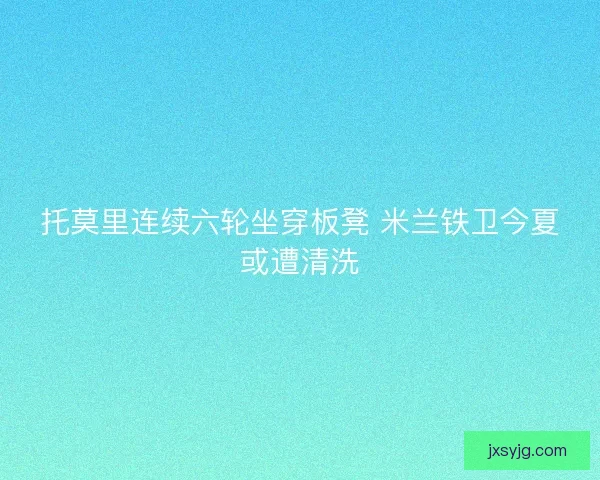 托莫里连续六轮坐穿板凳 米兰铁卫今夏或遭清洗