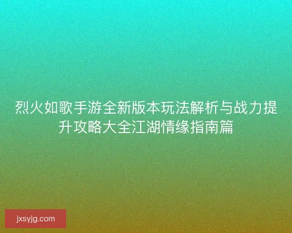 烈火如歌手游全新版本玩法解析与战力提升攻略大全江湖情缘指南篇