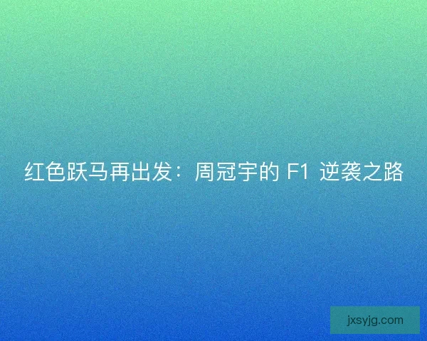 红色跃马再出发：周冠宇的 F1 逆袭之路