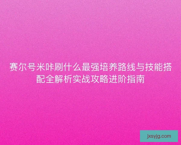 赛尔号米咔刷什么最强培养路线与技能搭配全解析实战攻略进阶指南