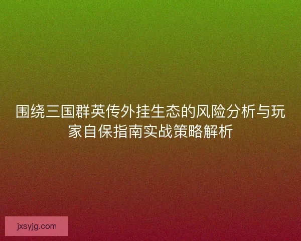 围绕三国群英传外挂生态的风险分析与玩家自保指南实战策略解析