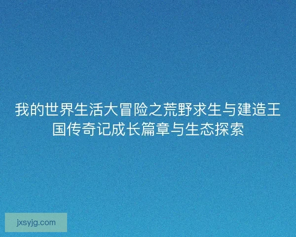 我的世界生活大冒险之荒野求生与建造王国传奇记成长篇章与生态探索