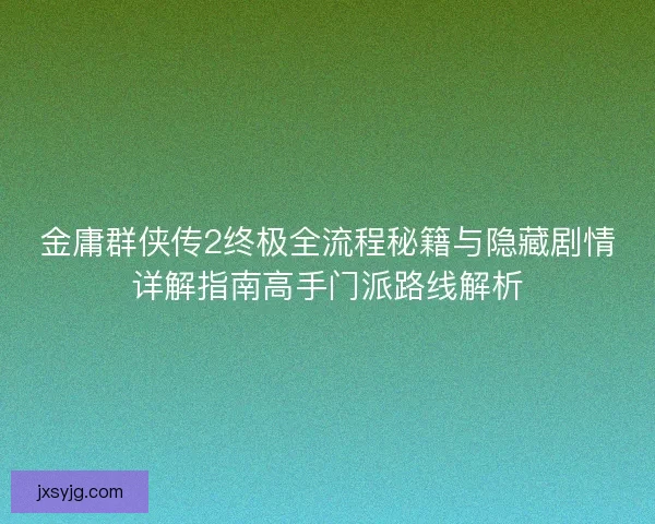 金庸群侠传2终极全流程秘籍与隐藏剧情详解指南高手门派路线解析