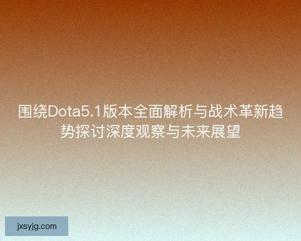 围绕Dota5.1版本全面解析与战术革新趋势探讨深度观察与未来展望