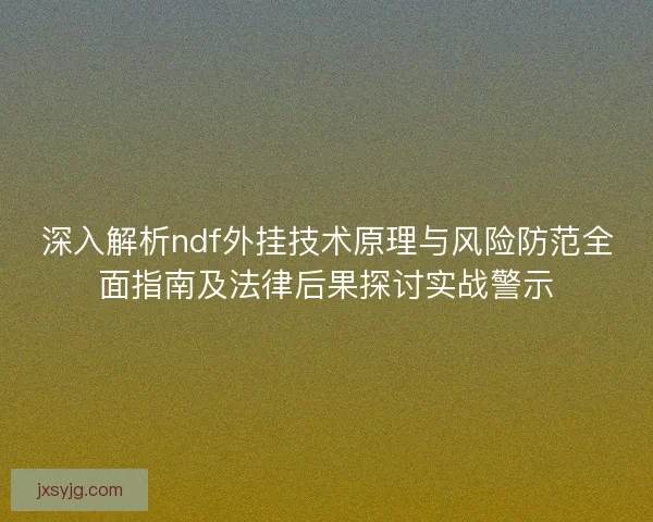 深入解析ndf外挂技术原理与风险防范全面指南及法律后果探讨实战警示
