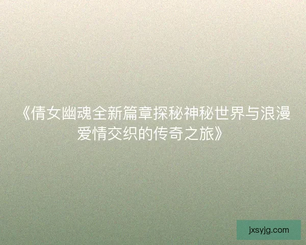 《倩女幽魂全新篇章探秘神秘世界与浪漫爱情交织的传奇之旅》