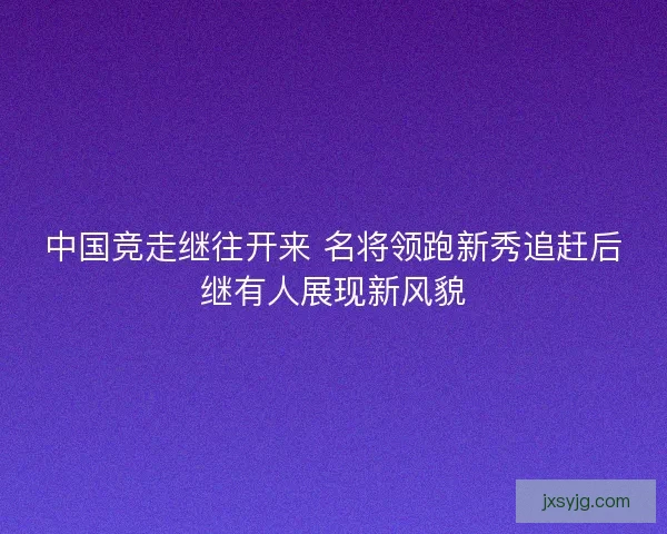 中国竞走继往开来 名将领跑新秀追赶后继有人展现新风貌