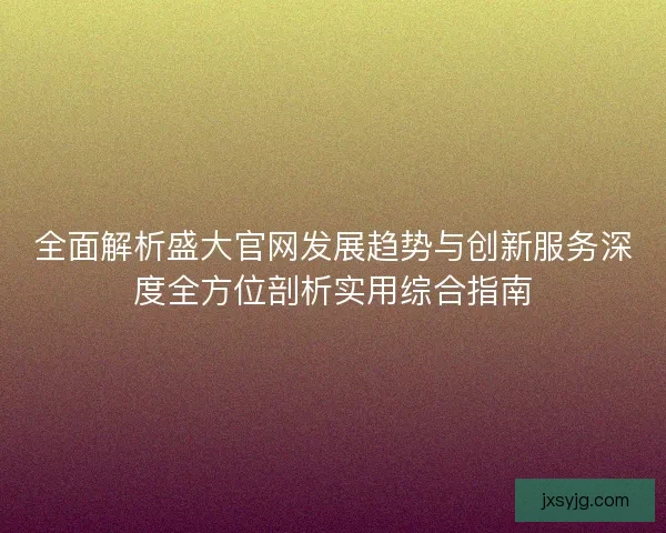 全面解析盛大官网发展趋势与创新服务深度全方位剖析实用综合指南