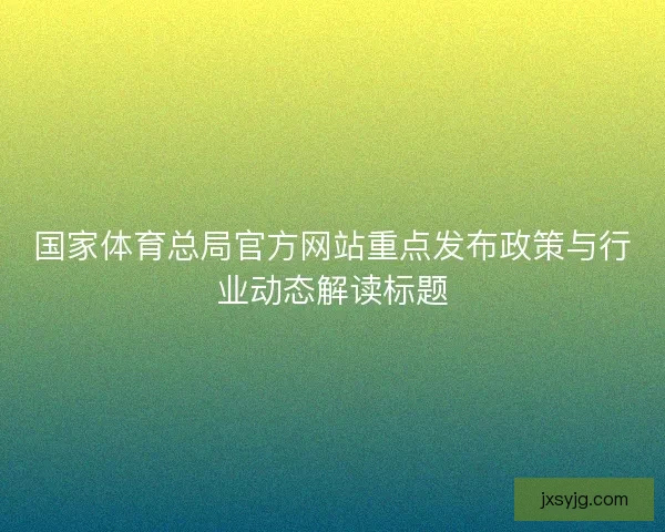 国家体育总局官方网站重点发布政策与行业动态解读标题