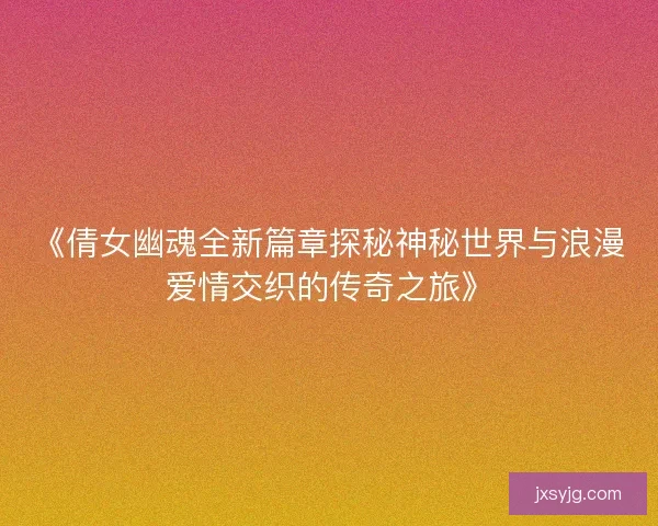 《倩女幽魂全新篇章探秘神秘世界与浪漫爱情交织的传奇之旅》