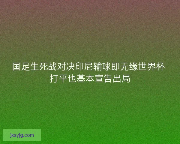 国足生死战对决印尼输球即无缘世界杯 打平也基本宣告出局