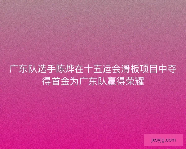 广东队选手陈烨在十五运会滑板项目中夺得首金为广东队赢得荣耀