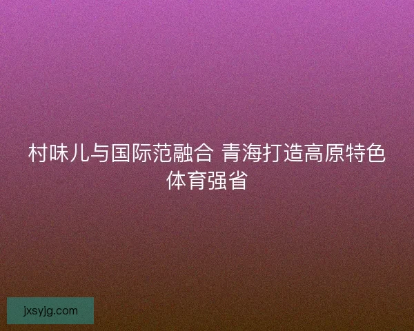 村味儿与国际范融合 青海打造高原特色体育强省