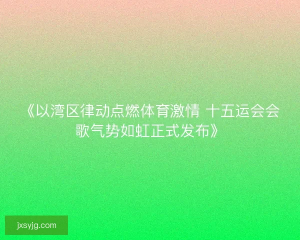 《以湾区律动点燃体育激情 十五运会会歌气势如虹正式发布》