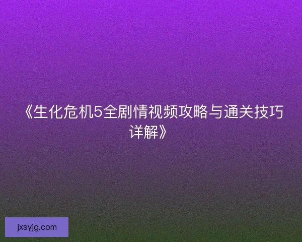 《生化危机5全剧情视频攻略与通关技巧详解》