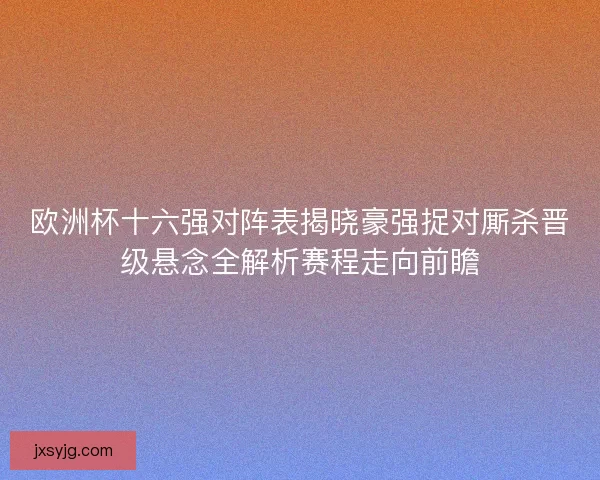 欧洲杯十六强对阵表揭晓豪强捉对厮杀晋级悬念全解析赛程走向前瞻