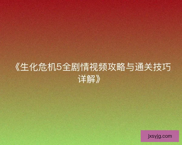 《生化危机5全剧情视频攻略与通关技巧详解》