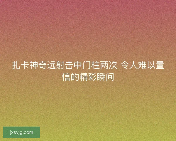 扎卡神奇远射击中门柱两次 令人难以置信的精彩瞬间