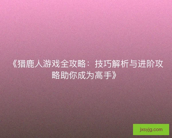 《猎鹿人游戏全攻略：技巧解析与进阶攻略助你成为高手》