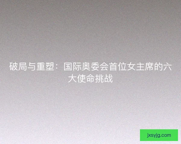 破局与重塑：国际奥委会首位女主席的六大使命挑战